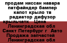 продам ниссан навара патфайндер бампер.капот.крыло.тв.радиатор.дифузор.крыльчатк › Цена ­ 1 800 - Ленинградская обл., Санкт-Петербург г. Авто » Продажа запчастей   . Ленинградская обл.,Санкт-Петербург г.